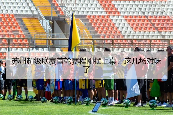 苏州超级联赛首轮赛程刚摆上桌，这几场对味了